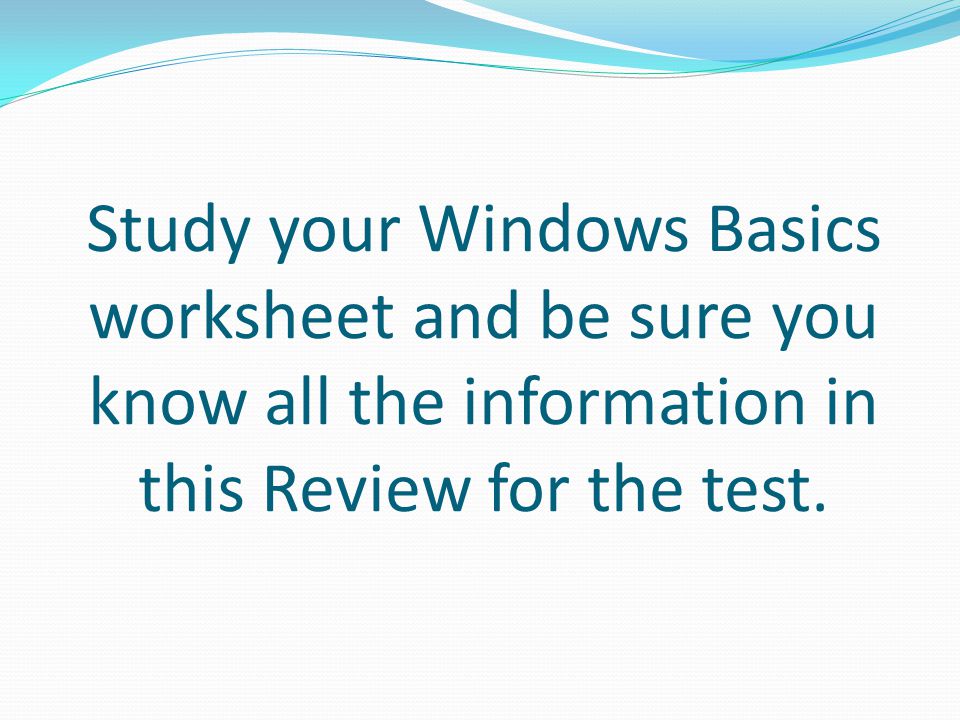 Study your Windows Basics worksheet and be sure you know all the information in this Review for the test.