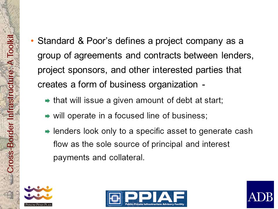 Standard & Poor’s defines a project company as a group of agreements and contracts between lenders, project sponsors, and other interested parties that creates a form of business organization -