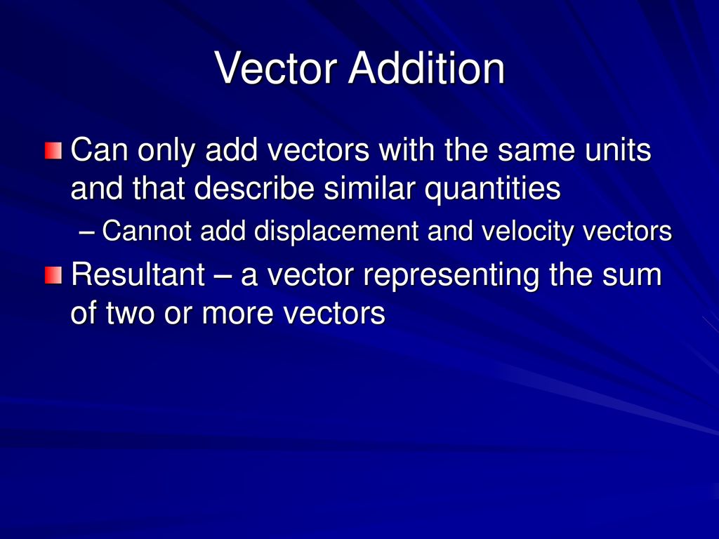 Vector Addition Can only add vectors with the same units and that describe similar quantities. Cannot add displacement and velocity vectors.
