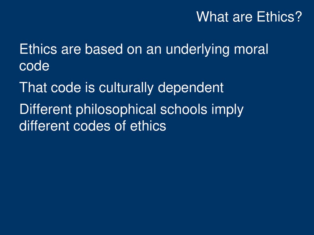 What are Ethics Ethics are based on an underlying moral code. That code is culturally dependent.