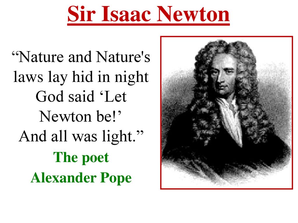 Sir Isaac Newton Nature and Nature s laws lay hid in night God said ‘Let Newton be!’ And all was light.