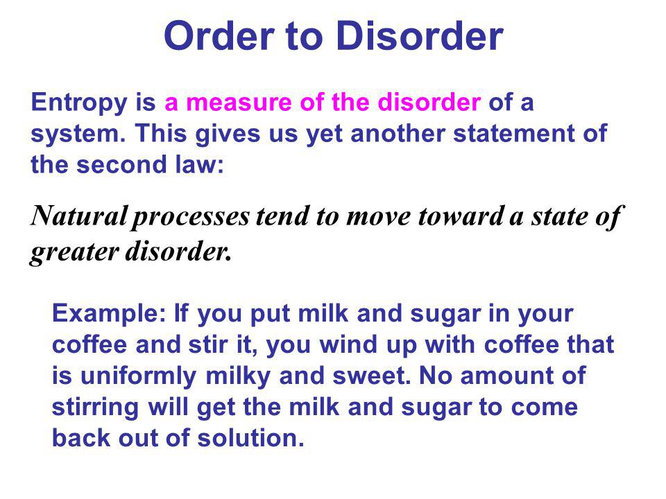 Order to Disorder Entropy is a measure of the disorder of a system. This gives us yet another statement of the second law: