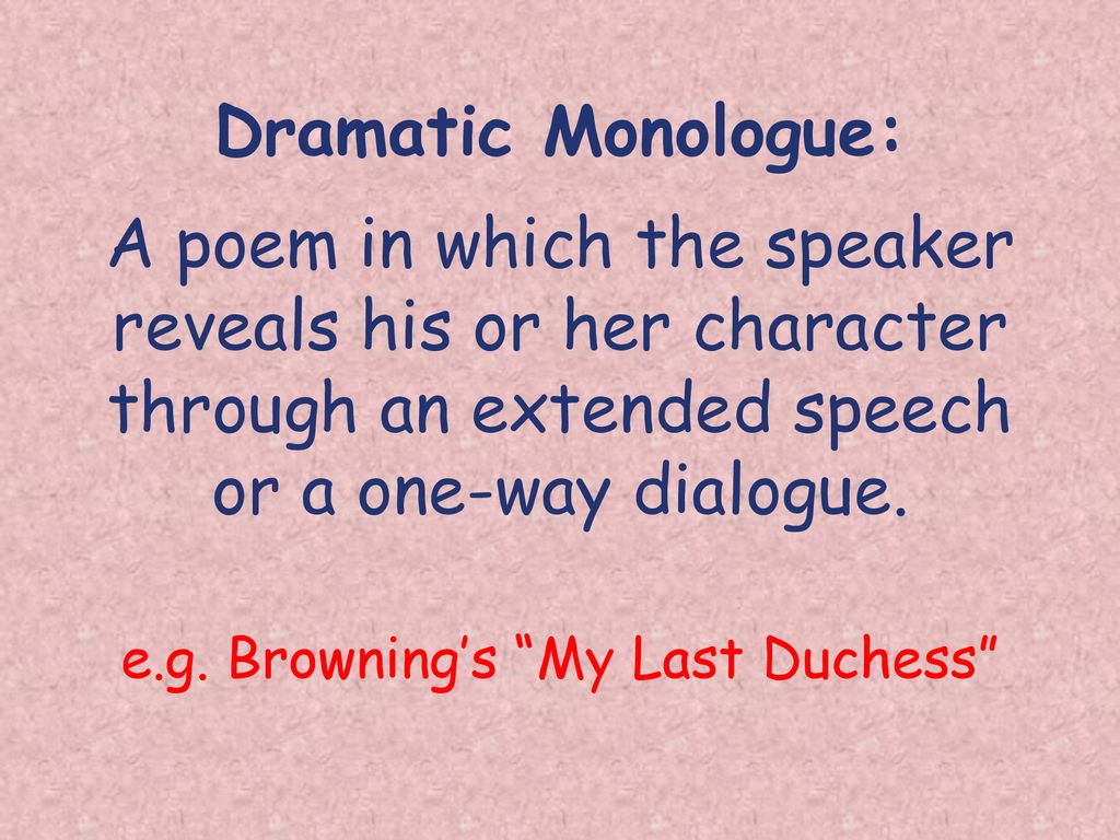 Dramatic Monologue: A poem in which the speaker reveals his or her character through an extended speech or a one-way dialogue.