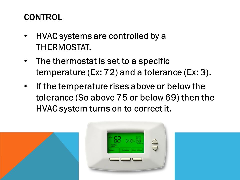 Control HVAC systems are controlled by a THERMOSTAT. The thermostat is set to a specific temperature (Ex: 72) and a tolerance (Ex: 3).