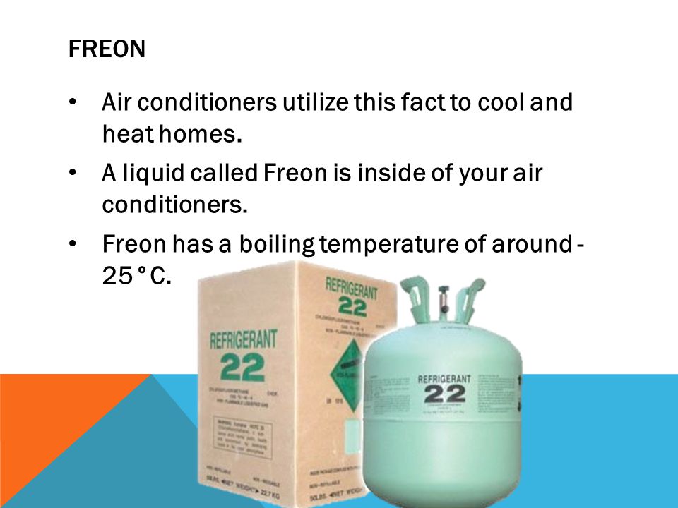 FREON Air conditioners utilize this fact to cool and heat homes. A liquid called Freon is inside of your air conditioners.