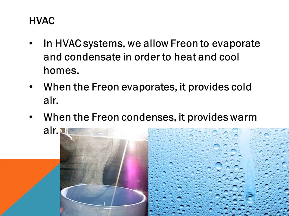 Hvac In HVAC systems, we allow Freon to evaporate and condensate in order to heat and cool homes.