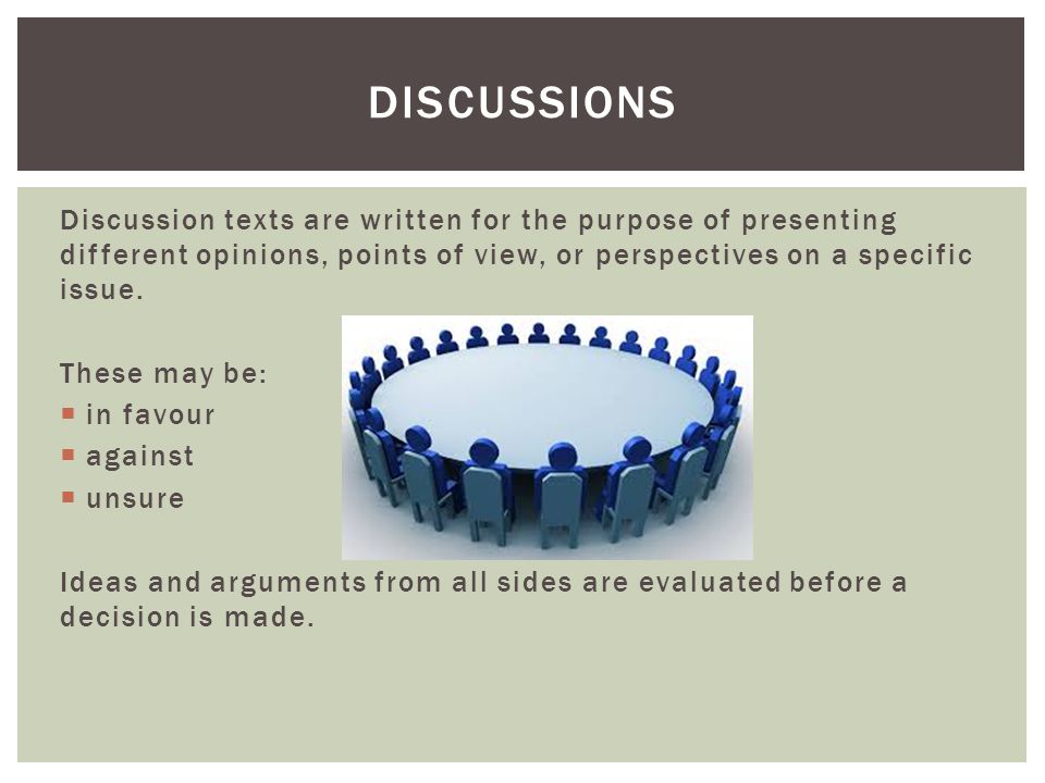 Discussions Discussion texts are written for the purpose of presenting different opinions, points of view, or perspectives on a specific issue.