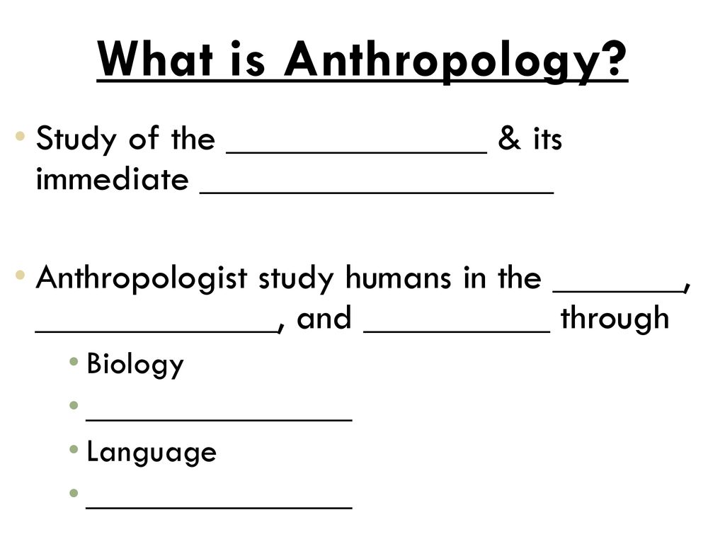 What is Anthropology Study of the ______________ & its immediate ___________________.
