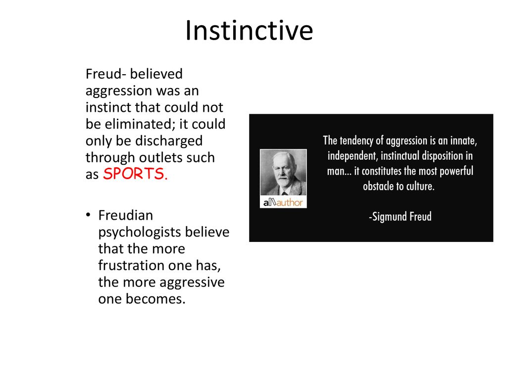 Instinctive Freud- believed aggression was an instinct that could not be eliminated; it could only be discharged through outlets such as SPORTS.