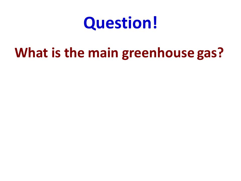 Question! What is the main greenhouse gas