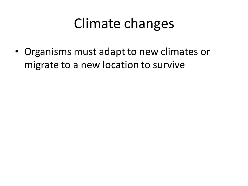 Climate changes Organisms must adapt to new climates or migrate to a new location to survive