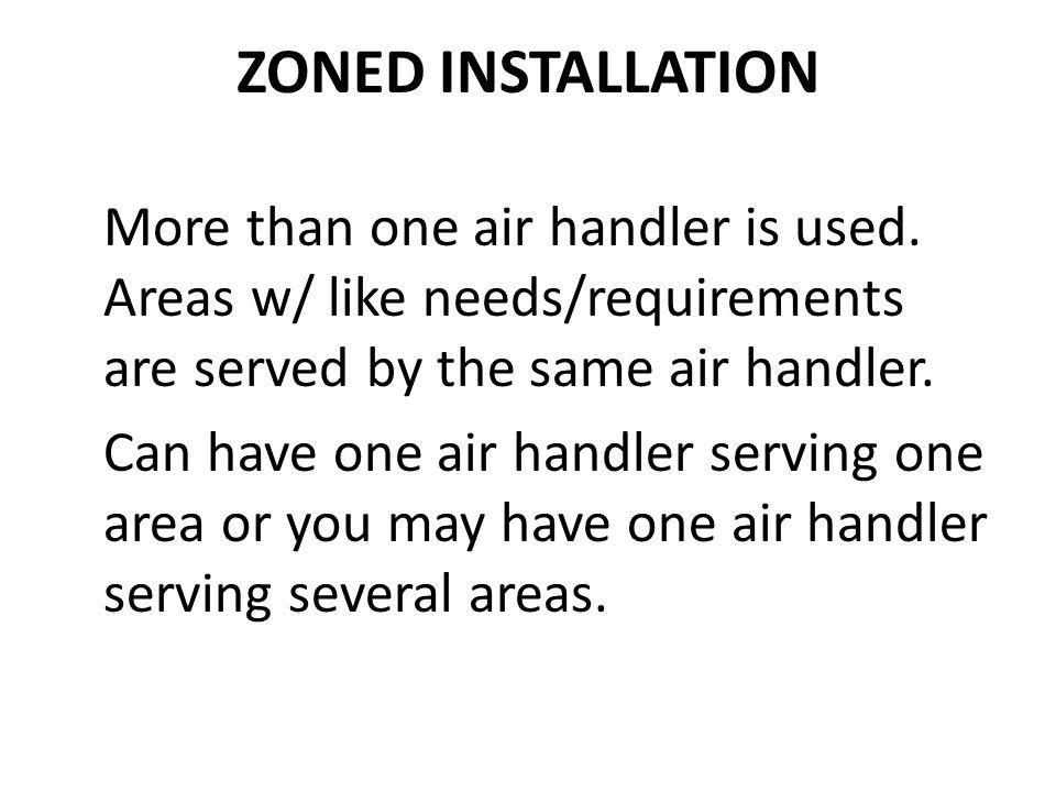 ZONED INSTALLATION More than one air handler is used. Areas w/ like needs/requirements are served by the same air handler.