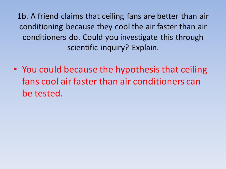 1b. A friend claims that ceiling fans are better than air conditioning because they cool the air faster than air conditioners do. Could you investigate this through scientific inquiry Explain.