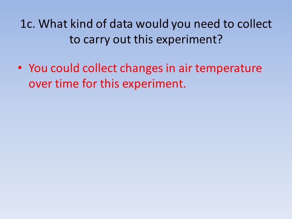 1c. What kind of data would you need to collect to carry out this experiment