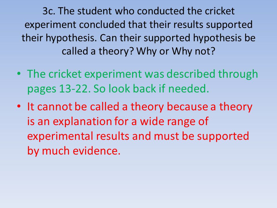3c. The student who conducted the cricket experiment concluded that their results supported their hypothesis. Can their supported hypothesis be called a theory Why or Why not