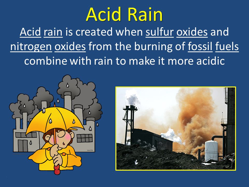 Acid Rain Acid rain is created when sulfur oxides and nitrogen oxides from the burning of fossil fuels combine with rain to make it more acidic.