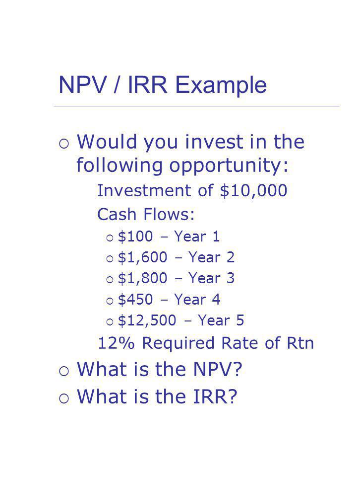 NPV / IRR Example Would you invest in the following opportunity:
