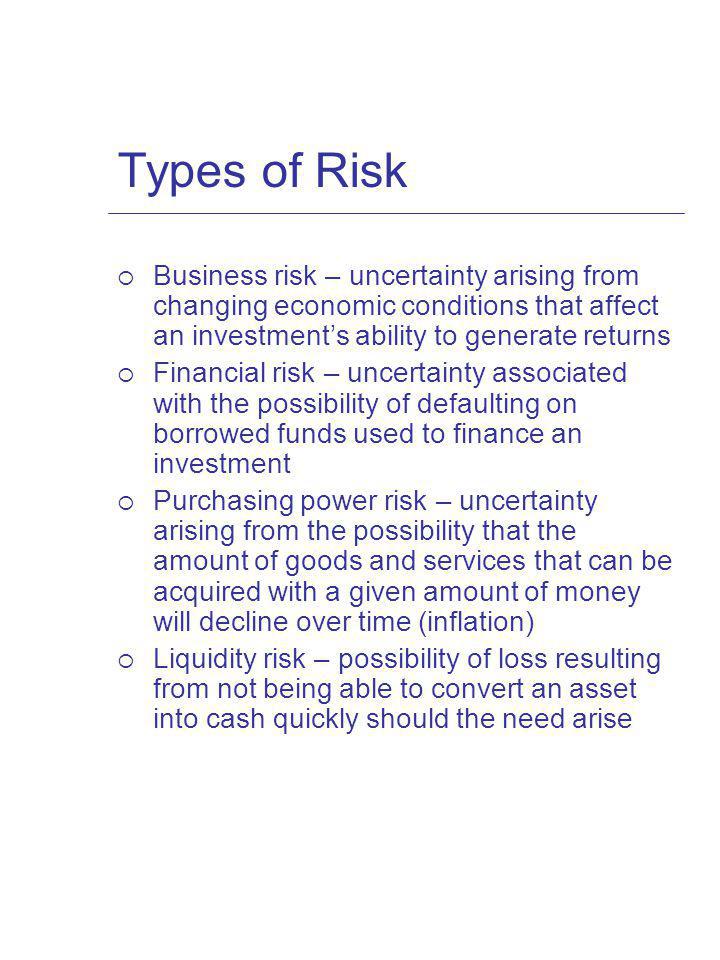 Types of Risk Business risk – uncertainty arising from changing economic conditions that affect an investment’s ability to generate returns.