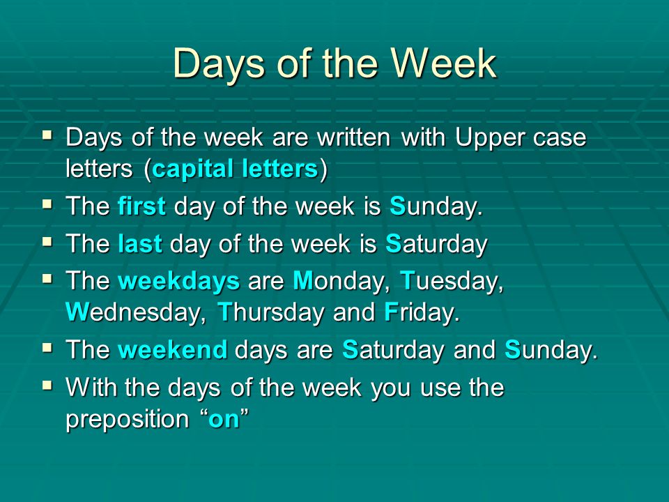 Days of the Week Days of the week are written with Upper case letters (capital letters) The first day of the week is Sunday.