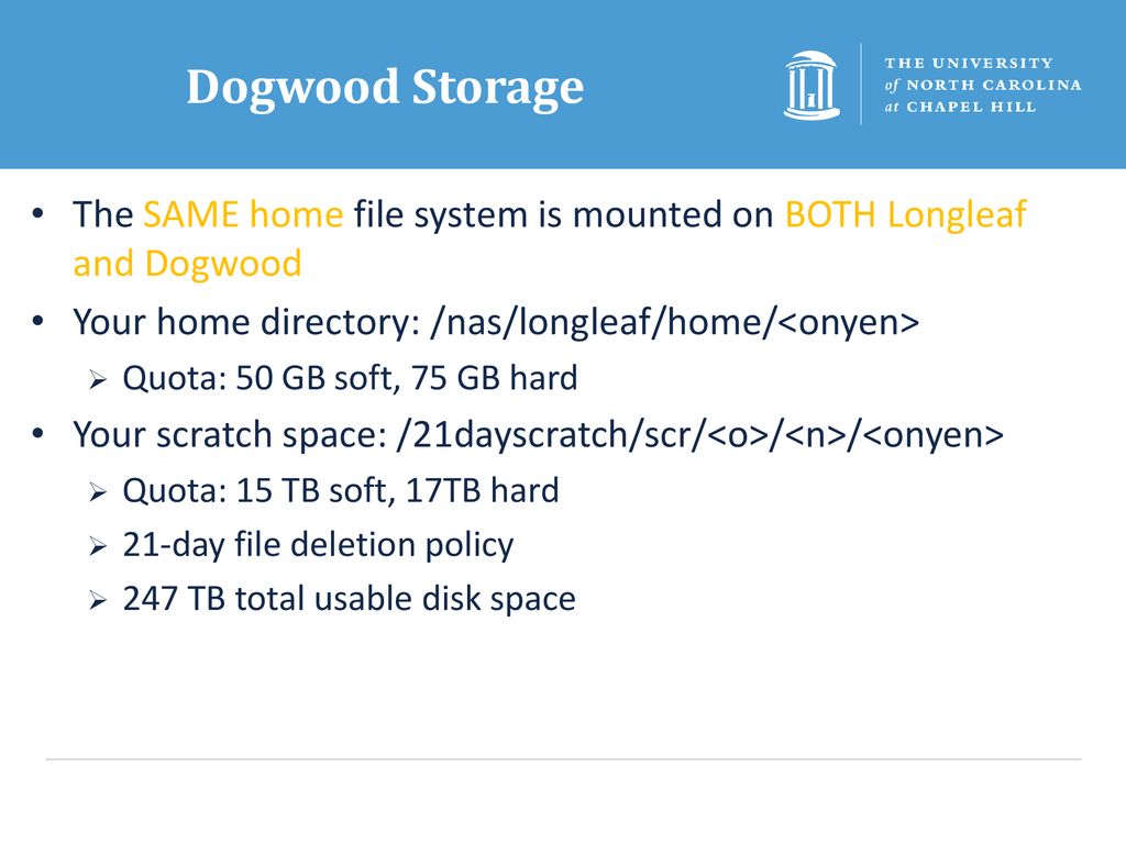 Dogwood Storage The SAME home file system is mounted on BOTH Longleaf and Dogwood. Your home directory: /nas/longleaf/home/<onyen>