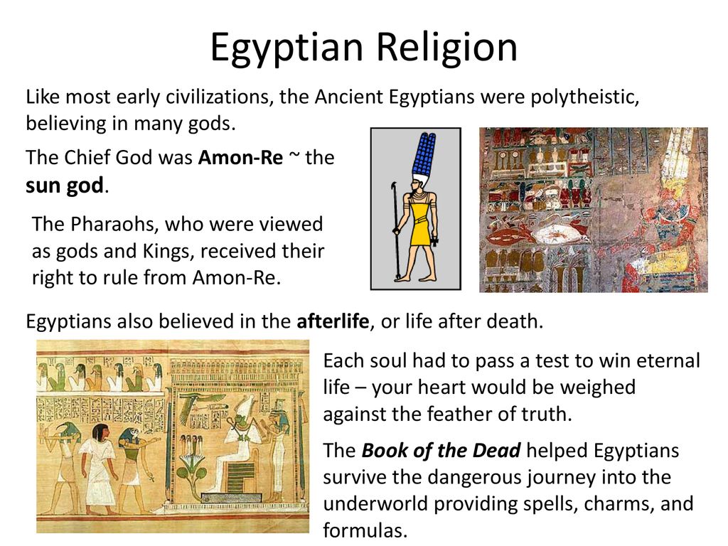 Egyptian Religion Like most early civilizations, the Ancient Egyptians were polytheistic, believing in many gods.
