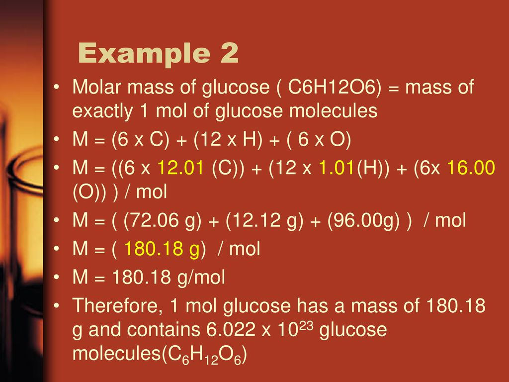 Example 2 Molar mass of glucose ( C6H12O6) = mass of exactly 1 mol of glucose molecules. M = (6 x C) + (12 x H) + ( 6 x O)