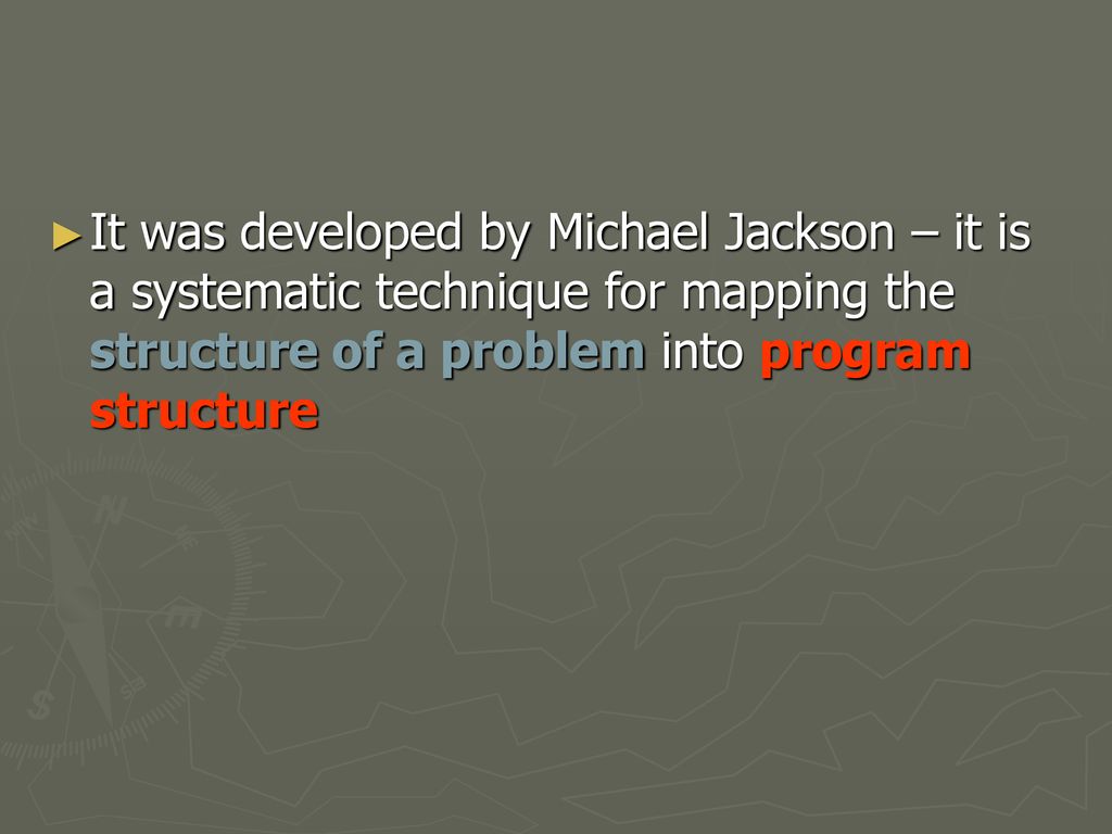 It was developed by Michael Jackson – it is a systematic technique for mapping the structure of a problem into program structure