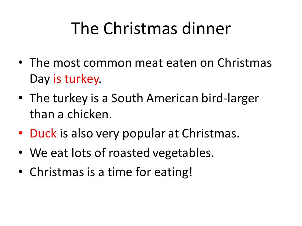 The Christmas dinner The most common meat eaten on Christmas Day is turkey. The turkey is a South American bird-larger than a chicken.