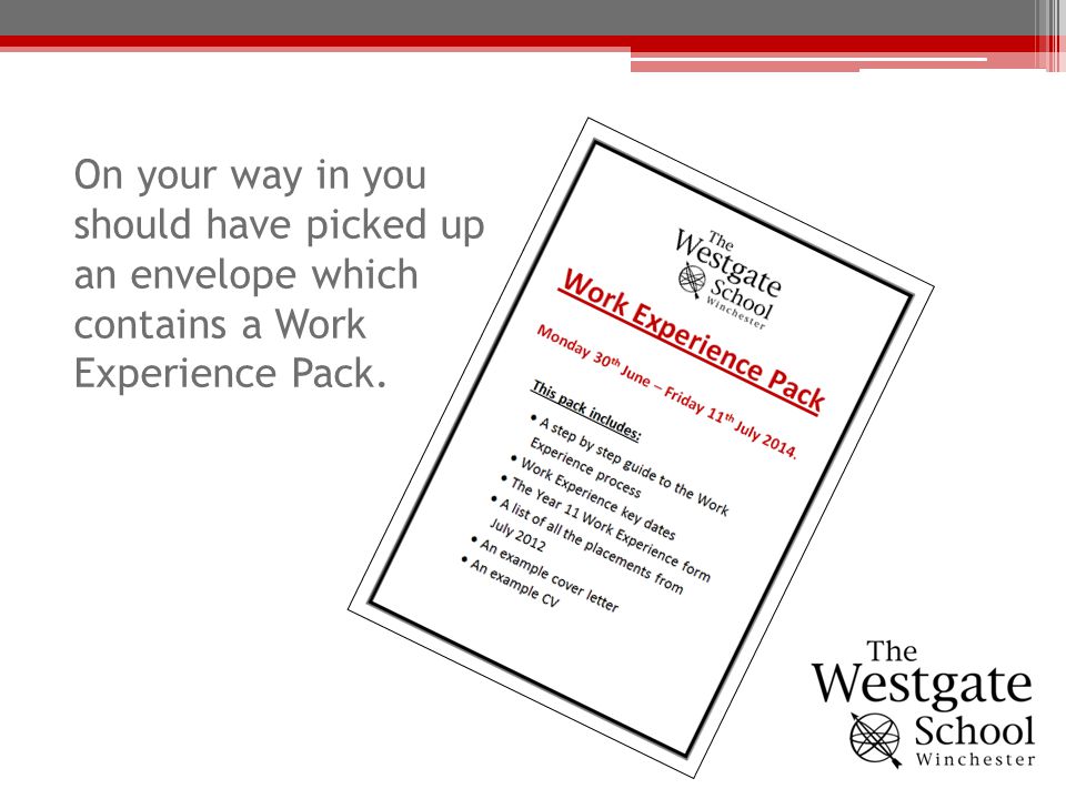 On your way in you should have picked up an envelope which contains a Work Experience Pack.