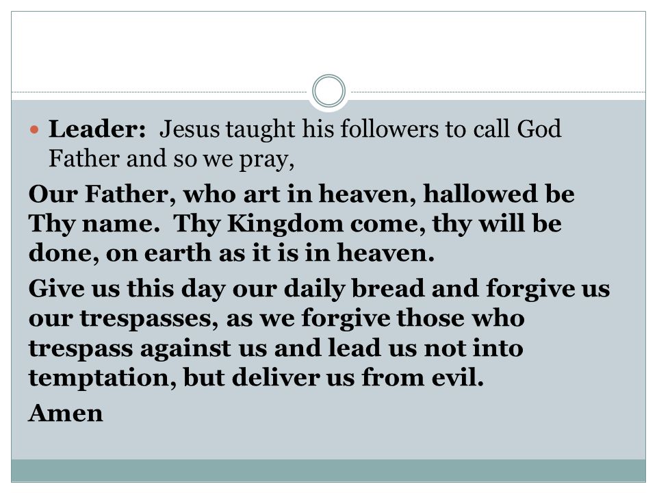 Leader: Jesus taught his followers to call God Father and so we pray,