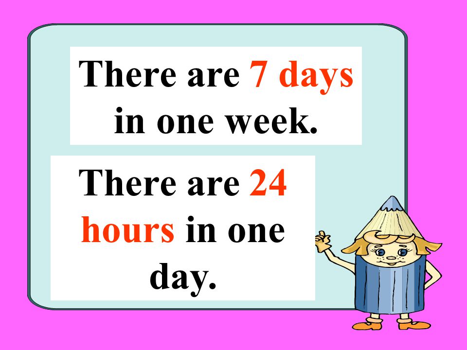 There are 7 days in one week. There are 24 hours in one day.