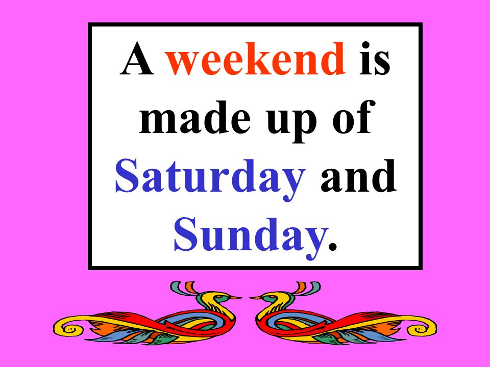 A weekend is made up of Saturday and Sunday.