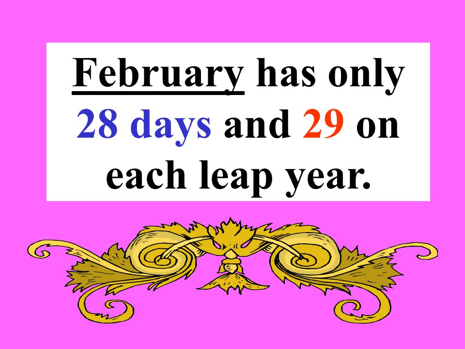 February has only 28 days and 29 on each leap year.
