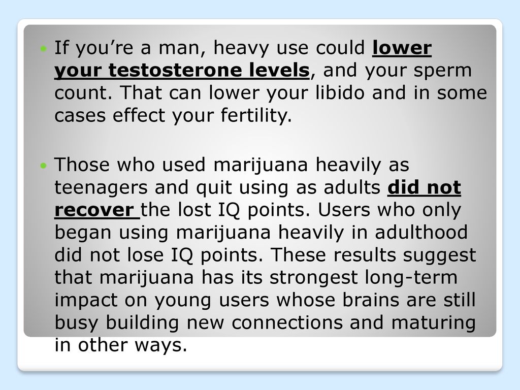 If you’re a man, heavy use could lower your testosterone levels, and your sperm count. That can lower your libido and in some cases effect your fertility.