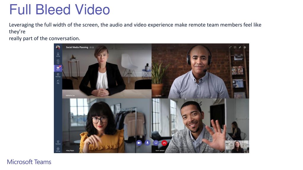 Full Bleed Video Leveraging the full width of the screen, the audio and video experience make remote team members feel like they’re.