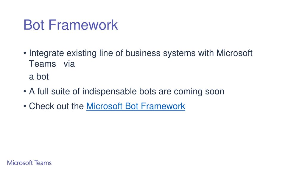 Bot Framework Integrate existing line of business systems with Microsoft Teams via. a bot. A full suite of indispensable bots are coming soon.