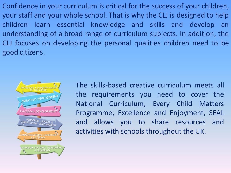 Confidence in your curriculum is critical for the success of your children, your staff and your whole school. That is why the CLJ is designed to help children learn essential knowledge and skills and develop an understanding of a broad range of curriculum subjects. In addition, the CLJ focuses on developing the personal qualities children need to be good citizens.
