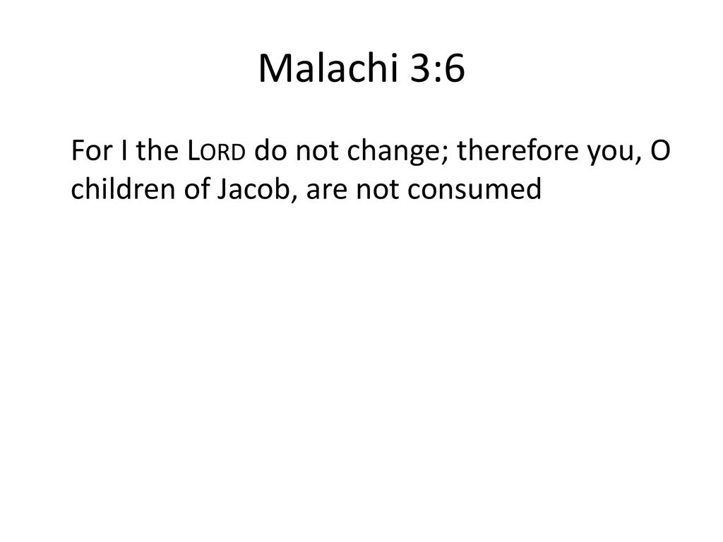 Malachi 3:6 For I the Lord do not change; therefore you, O children of Jacob, are not consumed