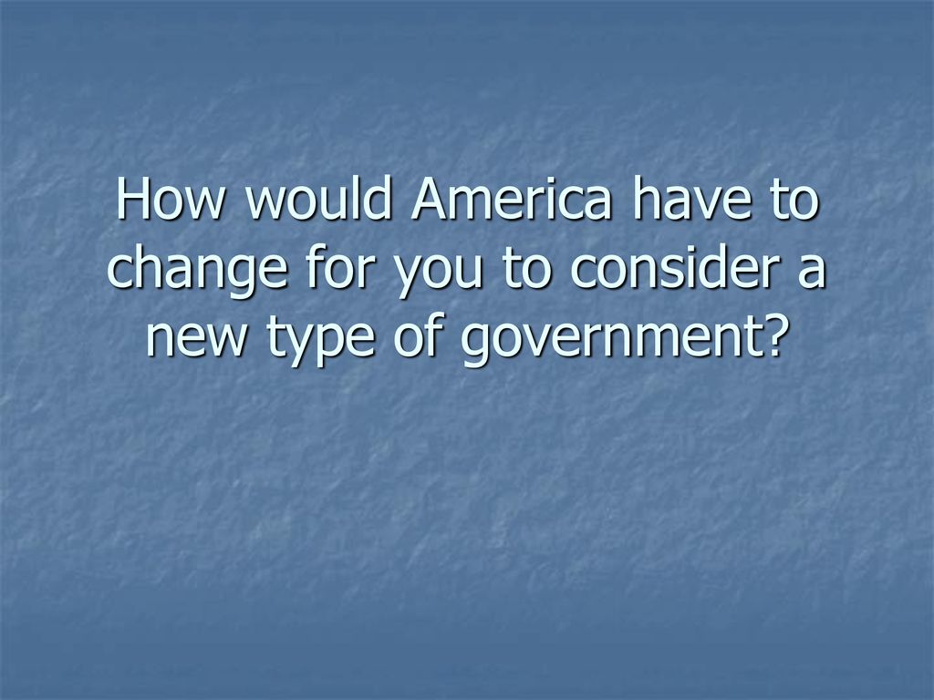 How would America have to change for you to consider a new type of government