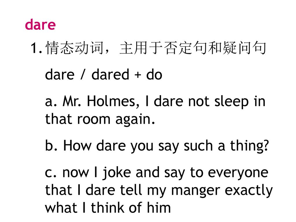 dare 情态动词，主用于否定句和疑问句. dare / dared + do. a. Mr. Holmes, I dare not sleep in that room again. b. How dare you say such a thing