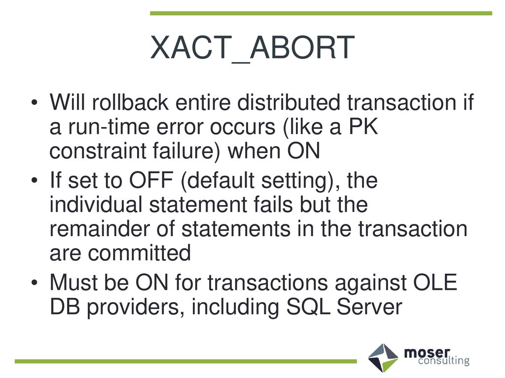 XACT_ABORT Will rollback entire distributed transaction if a run-time error occurs (like a PK constraint failure) when ON.