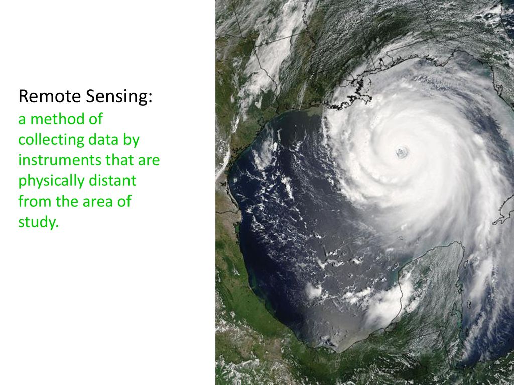 Remote Sensing: a method of collecting data by instruments that are physically distant from the area of study.