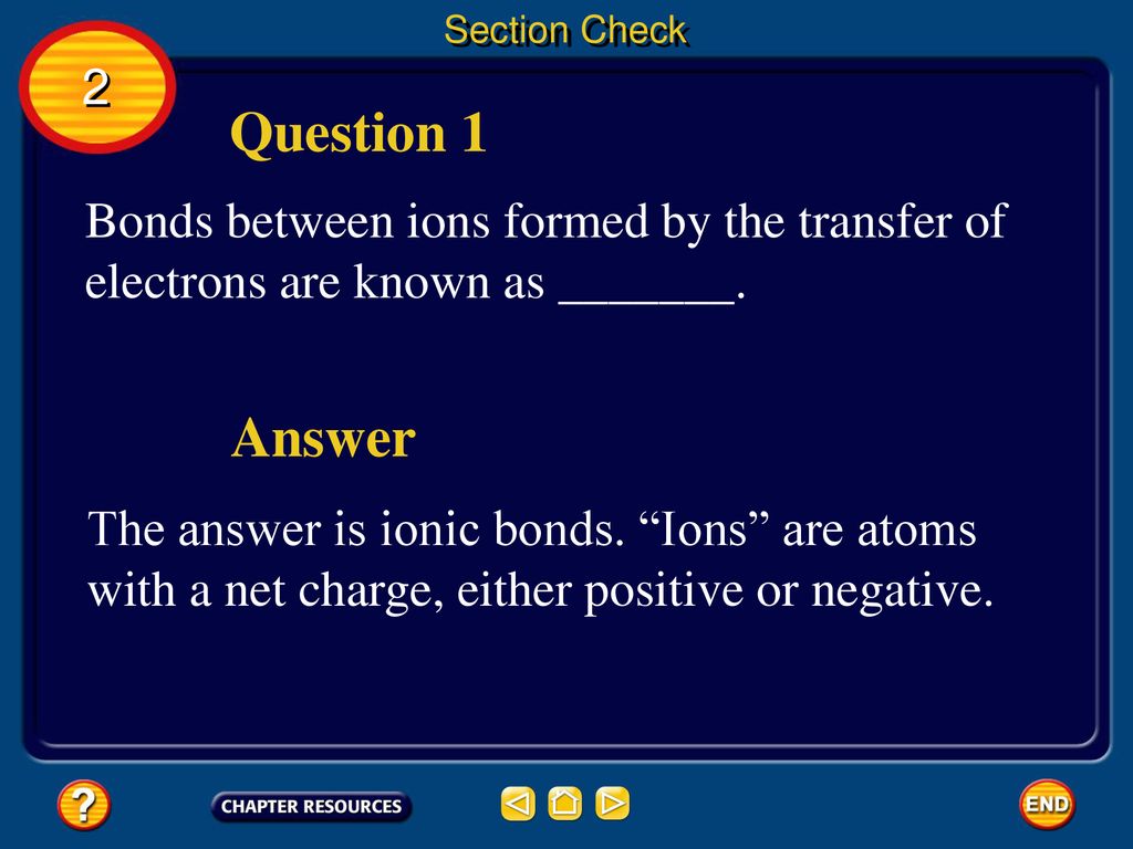 Section Check 2. Question 1. Bonds between ions formed by the transfer of electrons are known as _______.