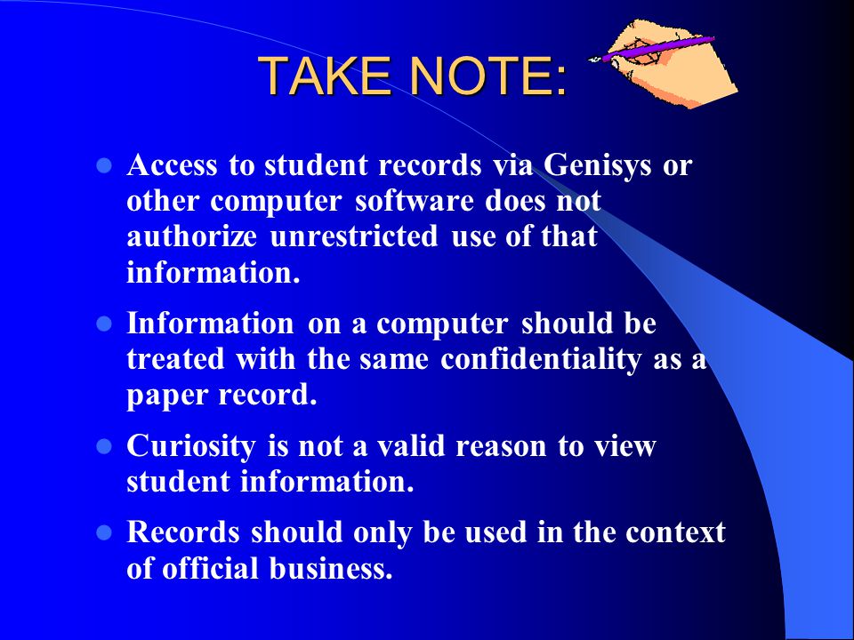 TAKE NOTE: Access to student records via Genisys or other computer software does not authorize unrestricted use of that information.