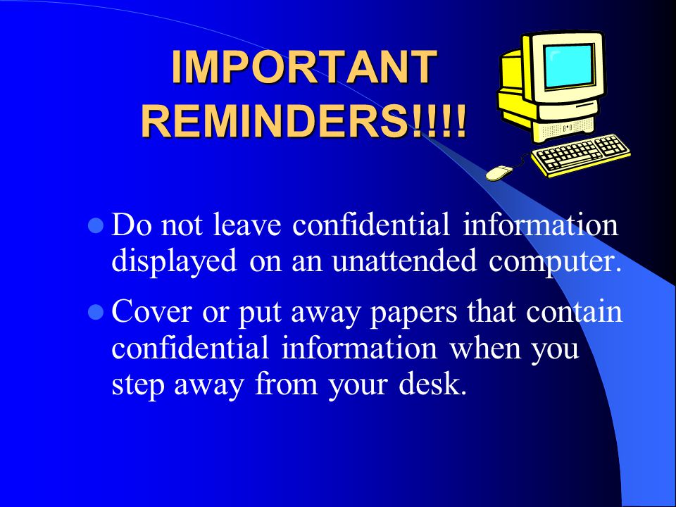 IMPORTANT REMINDERS!!!! Do not leave confidential information displayed on an unattended computer.