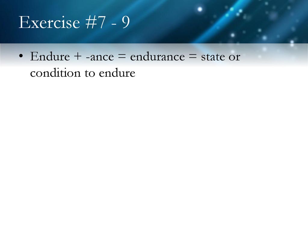 Exercise #7 - 9 Endure + -ance = endurance = state or condition to endure