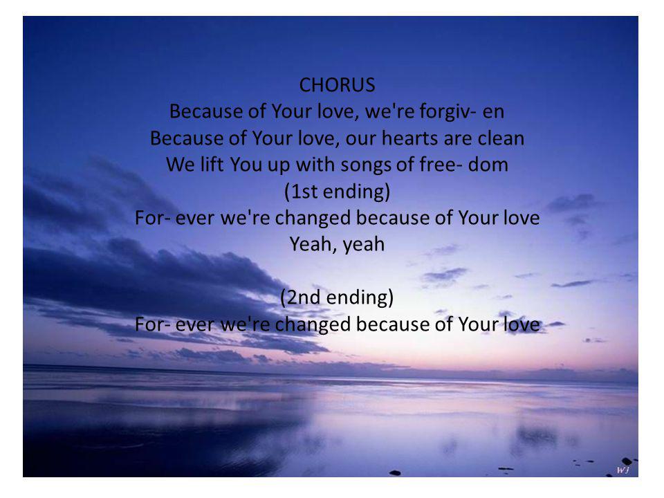 CHORUS Because of Your love, we re forgiv- en Because of Your love, our hearts are clean We lift You up with songs of free- dom (1st ending) For- ever we re changed because of Your love Yeah, yeah (2nd ending) For- ever we re changed because of Your love