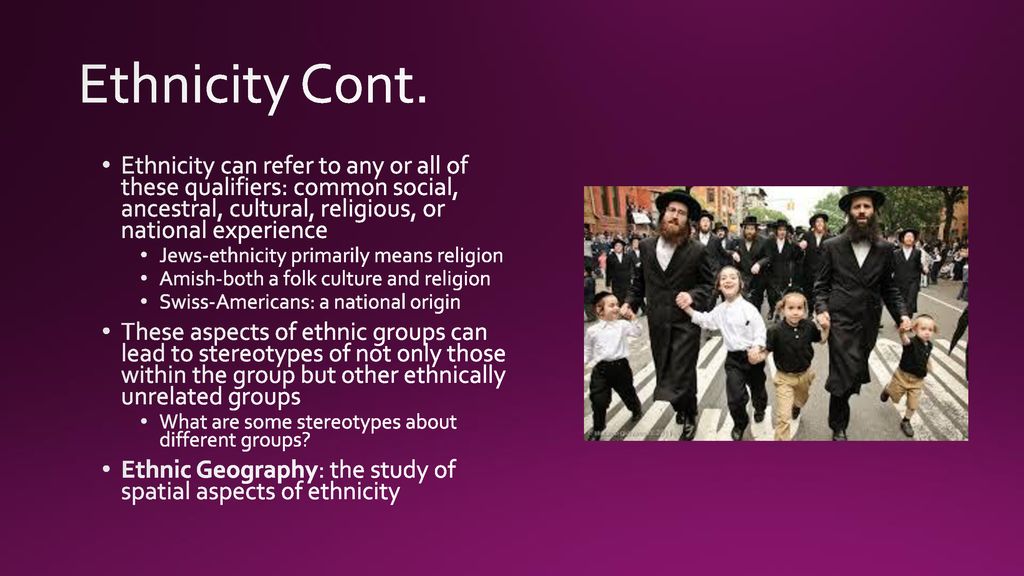 Ethnicity Cont. Ethnicity can refer to any or all of these qualifiers: common social, ancestral, cultural, religious, or national experience.