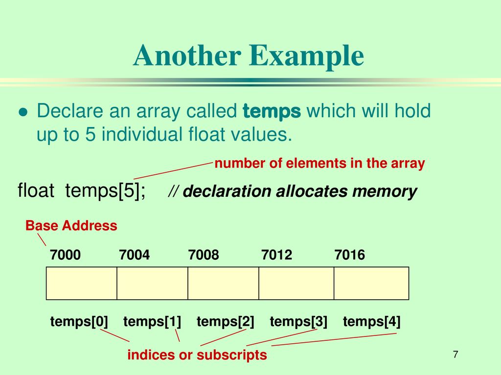 Another Example Declare an array called temps which will hold up to 5 individual float values. float temps[5]; // declaration allocates memory.