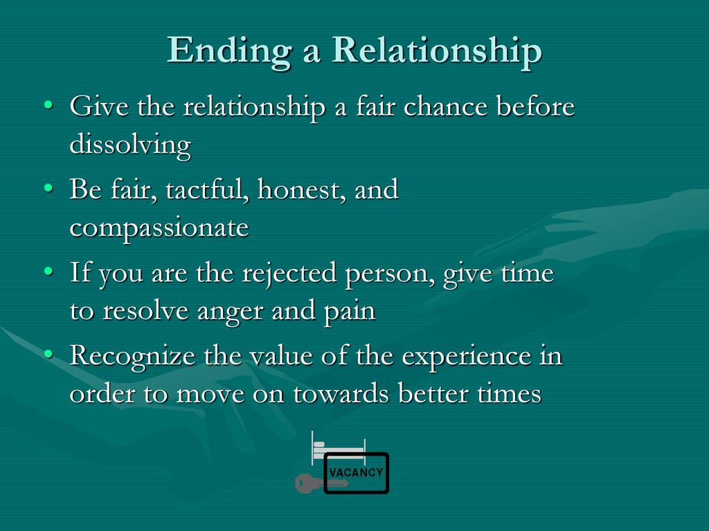 Ending a Relationship Give the relationship a fair chance before dissolving. Be fair, tactful, honest, and compassionate.